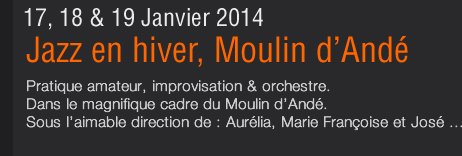 17, 18 & 19 Janvier 2014 Pratique amateur, improvisation & orchestre. Dans le magnifique cadre du Moulin d’Andé. Sous l’aimable direction de : Marie Françoise Maumy et José Fallot...  Télécharger le flyer en pdf