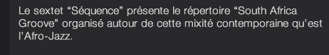 Le sextet “Séquence” présente le répertoire “South Africa Groove” organisé autour de cette mixité contemporaine qu’est l’Afro-Jazz.