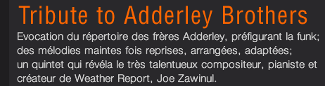 Tribute to Adderley Brothers : Evocation du répertoire des frères Adderley, préfigurant la funk; des mélodies maintes fois reprises, arrangées, adaptées; un quintet qui révéla le très talentueux compositeur, pianiste et créateur de Weather Report, Joe Zawinul.