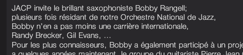 JACP invite le brillant saxophoniste Bobby Rangell; plusieurs fois résidant de notre Orchestre National de Jazz, Bobby n’en a pas moins une carrière internationale, Randy Brecker, Gil Evans, ...