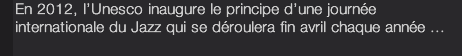 En 2012, l’Unesco inaugure le principe d’une journée internationale du Jazz qui se déroulera fin avril chaque année ... 