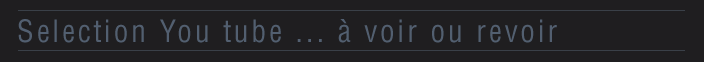 Selection You tube ... à voir ou revoir