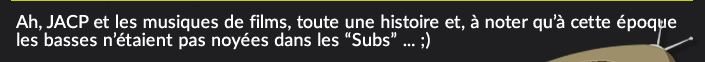 Ah, JACP et les musiques de films, toute une histoire et, à noter qu’à cette époque les basses n’étaient pas noyées dans les “Subs” ... ;)