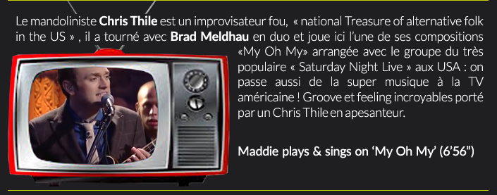 Le mandoliniste Chris Thile est un improvisateur fou,  « national Treasure of alternative folk in the US » , il a tourné avec Brad Meldhau en duo et joue ici l’une de ses compositions «My Oh My» arrangée avec le groupe du très populaire « Saturday Night Live » aux USA : on passe aussi de la super musique à la TV américaine ! Groove et feeling incroyables porté par un Chris Thile en apesanteur.