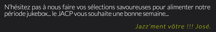 N’hésitez pas à nous faire vos sélections savoureuses pour alimenter notre période jukebox... le JACP vous souhaite une bonne semaine...Jazz’ment vôtre !!! José.