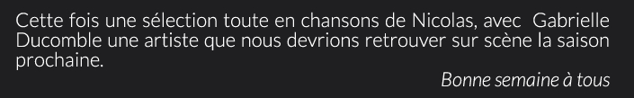 Cette fois une sélection toute en chansons de Nicolas, avec  Gabrielle Ducomble une artiste que nous devrions retrouver sur scène la saison prochaine.Bonne semaine à tous 