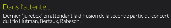 Dans l'attente : Dernier “jukebox” en attendant la diffusion de la seconde partie du concert du trio Hutman, Bertaux, Rabeson...