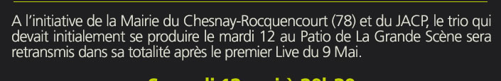 A l’initiative de la Mairie du Chesnay (78) et du JACP sous la houlette de José Fallot, le trio qui devait initialement se produire le mardi 12 mai au Patio de La Grande Scène du Chesnay-Rocquencourt sera en “LIVE” et confiné (avec toutes les distances physiques respectées, masques, gel, etc...) 