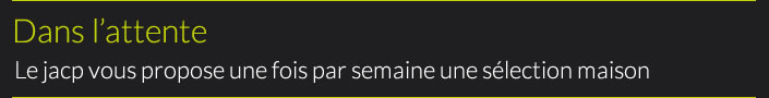 Le jacp vous propose une fois par semaine une sélection maison