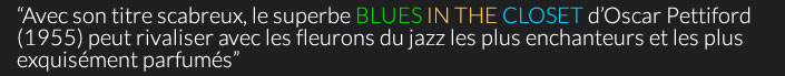 “Avec son titre scabreux, le superbe BLUES IN THE CLOSET d’Oscar Pettiford (1955) peut rivaliser avec les fleurons du jazz les plus enchanteurs et les plus exquisément parfumés” 