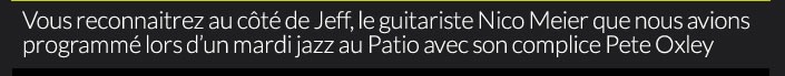 Vous reconnaitrez au côté de Jeff, le guitariste Nico Meier que nous avions programmé lors d’un mardi jazz au Patio avec son complice Pete Oxley 