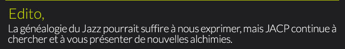 La généalogie du Jazz pourrait suffire à nous exprimer, mais JACP continue à chercher et à vous présenter de nouvelles alchimies.